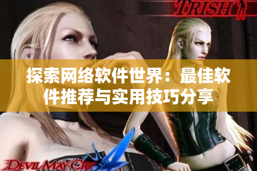 探索网络软件世界：最佳软件推荐与实用技巧分享