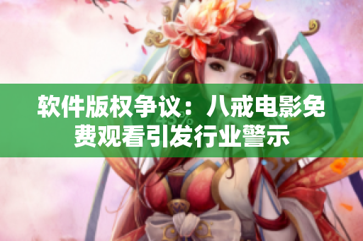 软件版权争议：八戒电影免费观看引发行业警示