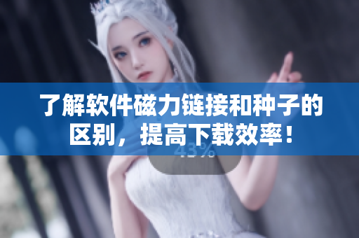 了解软件磁力链接和种子的区别，提高下载效率！