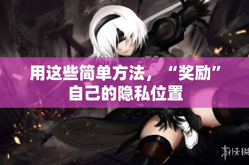 用这些简单方法，“奖励”自己的隐私位置