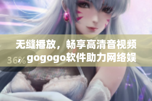 无缝播放，畅享高清音视频，gogogo软件助力网络娱乐