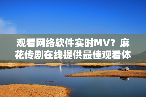 观看网络软件实时MV？麻花传剧在线提供最佳观看体验