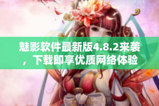 魅影软件最新版4.8.2来袭，下载即享优质网络体验