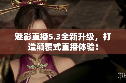 魅影直播5.3全新升级，打造颠覆式直播体验！