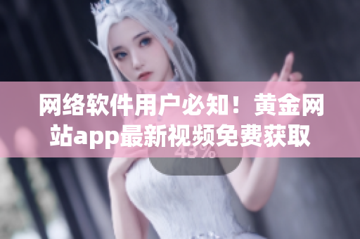 网络软件用户必知！黄金网站app最新视频免费获取