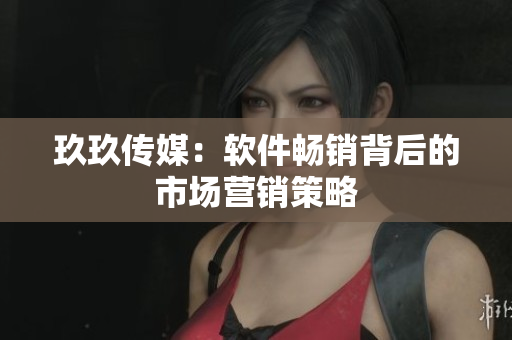 玖玖传媒：软件畅销背后的市场营销策略