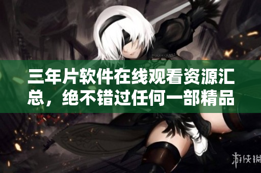 三年片软件在线观看资源汇总，绝不错过任何一部精品网络电影！