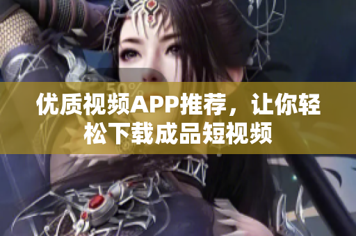 优质视频APP推荐，让你轻松下载成品短视频