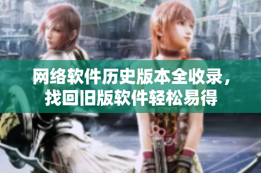 网络软件历史版本全收录，找回旧版软件轻松易得