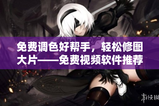 免费调色好帮手，轻松修图大片——免费视频软件推荐