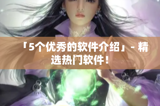「5个优秀的软件介绍」- 精选热门软件！