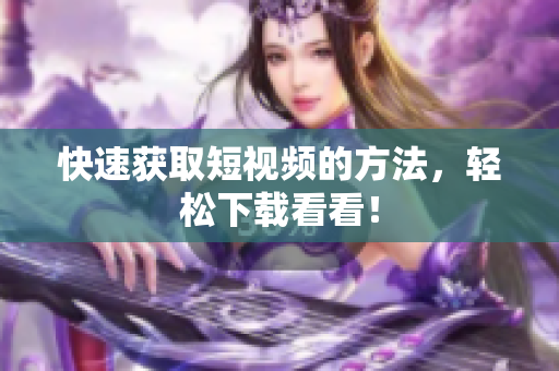 快速获取短视频的方法，轻松下载看看！