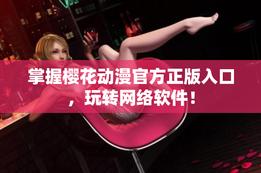 掌握樱花动漫官方正版入口，玩转网络软件！