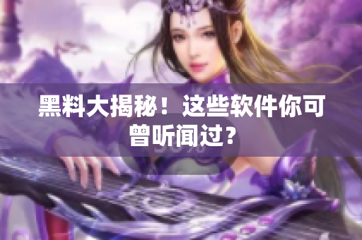 黑料大揭秘！这些软件你可曾听闻过？