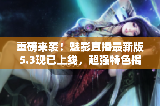 重磅来袭！魅影直播最新版5.3现已上线，超强特色揭秘