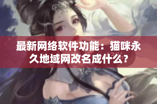 最新网络软件功能：猫咪永久地域网改名成什么？