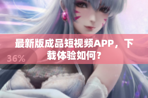 最新版成品短视频APP，下载体验如何？