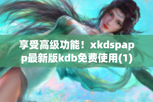 享受高级功能！xkdspapp最新版kdb免费使用(1)