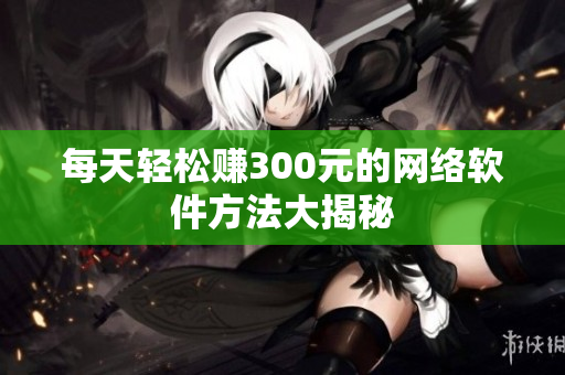 每天轻松赚300元的网络软件方法大揭秘