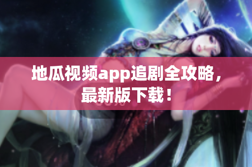 地瓜视频app追剧全攻略，最新版下载！