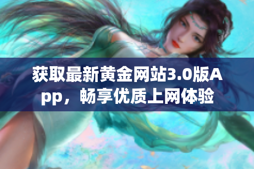 获取最新黄金网站3.0版App，畅享优质上网体验