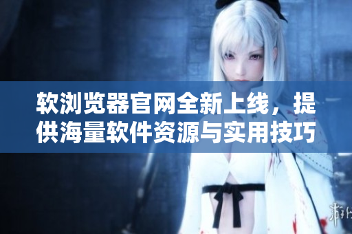软浏览器官网全新上线，提供海量软件资源与实用技巧！