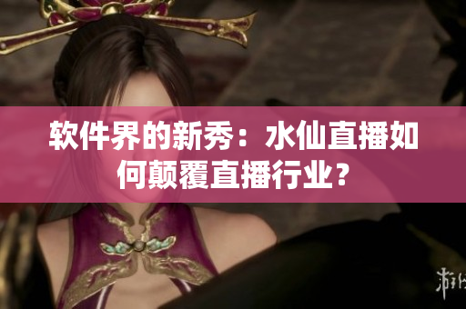 软件界的新秀：水仙直播如何颠覆直播行业？