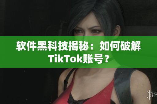软件黑科技揭秘：如何破解TikTok账号？