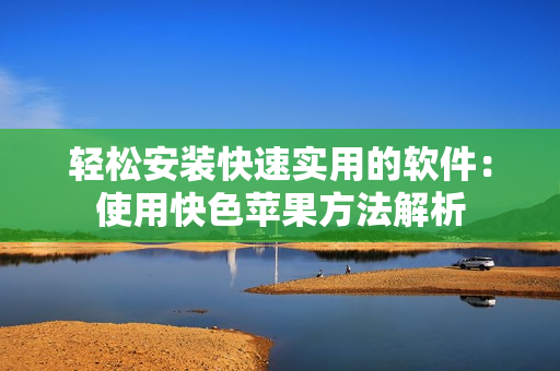 轻松安装快速实用的软件：使用快色苹果方法解析