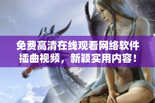 免费高清在线观看网络软件插曲视频，新颖实用内容！
