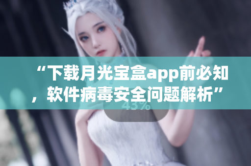 “下载月光宝盒app前必知，软件病毒安全问题解析”