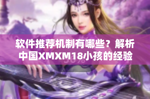 软件推荐机制有哪些？解析中国XMXM18小孩的经验
