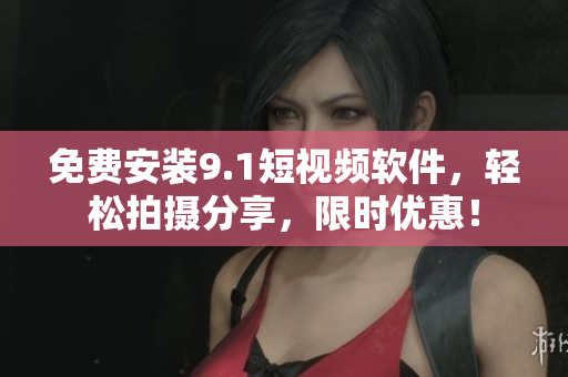免费安装9.1短视频软件，轻松拍摄分享，限时优惠！