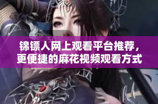 锦镖人网上观看平台推荐，更便捷的麻花视频观看方式