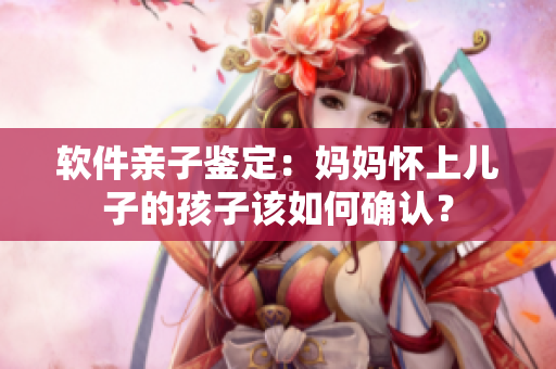 软件亲子鉴定：妈妈怀上儿子的孩子该如何确认？