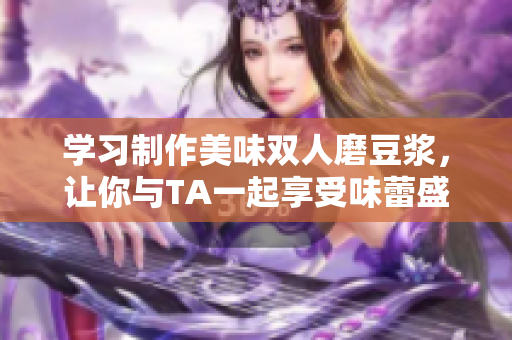 学习制作美味双人磨豆浆，让你与TA一起享受味蕾盛宴！