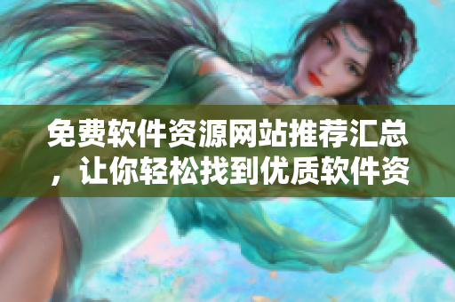免费软件资源网站推荐汇总，让你轻松找到优质软件资源！