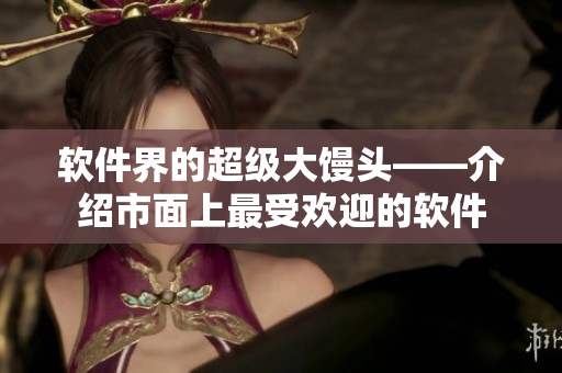 软件界的超级大馒头——介绍市面上最受欢迎的软件