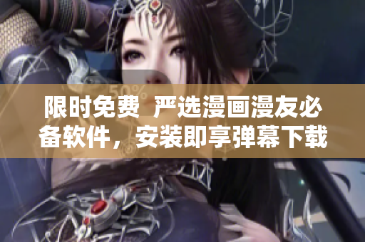 限时免费  严选漫画漫友必备软件，安装即享弹幕下载！
