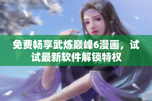 免费畅享武炼巅峰6漫画，试试最新软件解锁特权