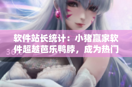 软件站长统计：小猪赢家软件超越芭乐鸭脖，成为热门选择