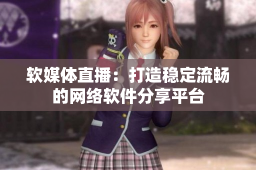 软媒体直播：打造稳定流畅的网络软件分享平台