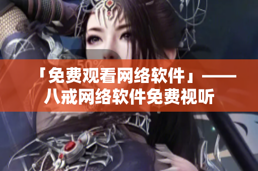 「免费观看网络软件」——八戒网络软件免费视听