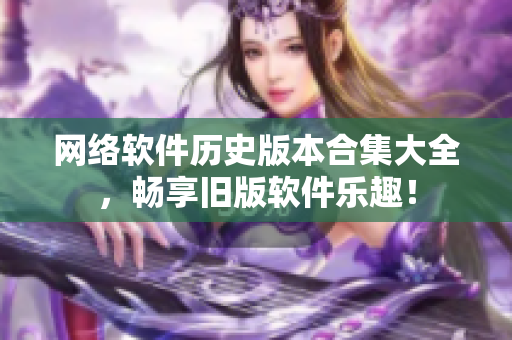 网络软件历史版本合集大全，畅享旧版软件乐趣！