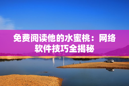 免费阅读他的水蜜桃：网络软件技巧全揭秘