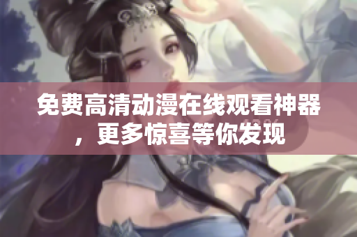 免费高清动漫在线观看神器，更多惊喜等你发现