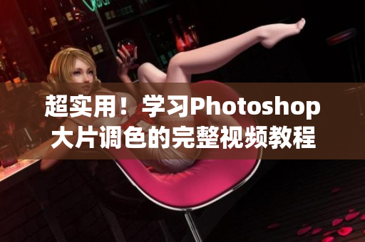 超实用！学习Photoshop大片调色的完整视频教程