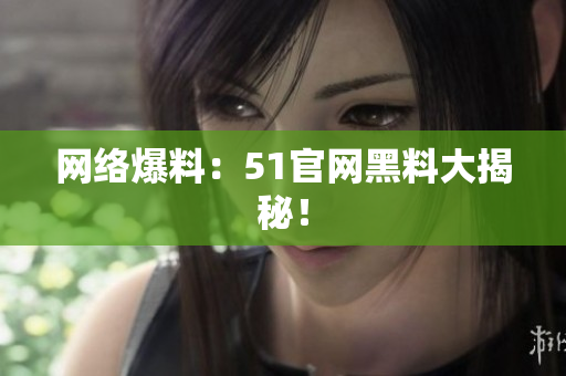 网络爆料：51官网黑料大揭秘！