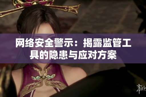 网络安全警示：揭露监管工具的隐患与应对方案