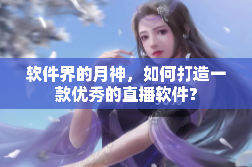 软件界的月神，如何打造一款优秀的直播软件？